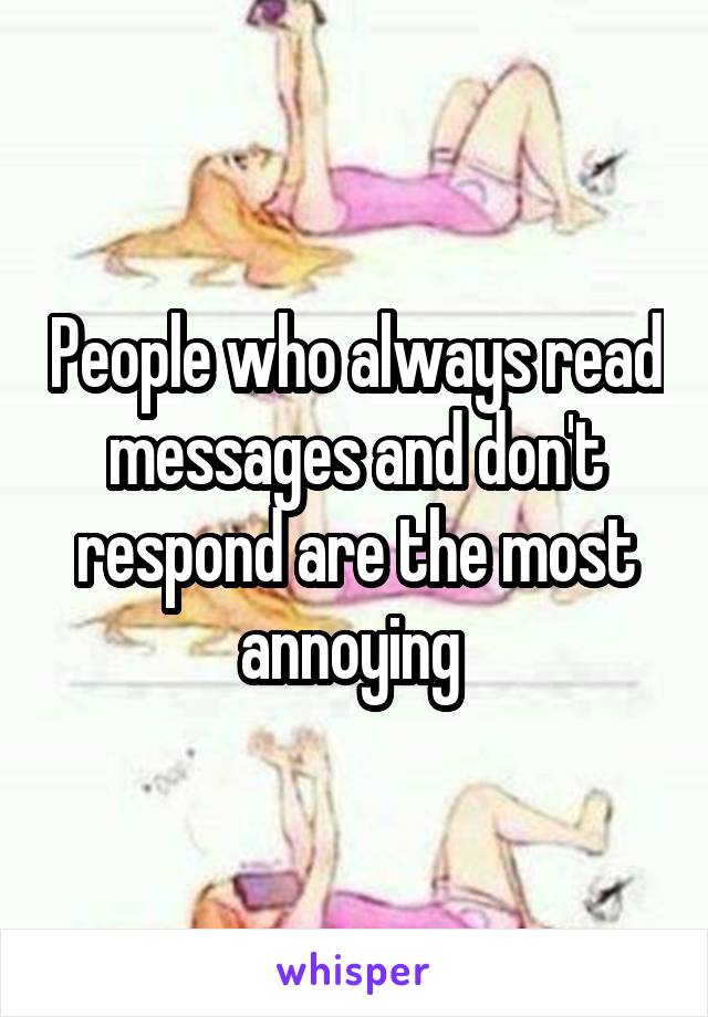 People who always read messages and don't respond are the most annoying 