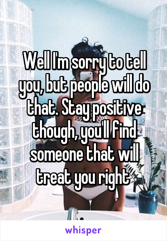 Well I'm sorry to tell you, but people will do that. Stay positive though, you'll find someone that will treat you right 
