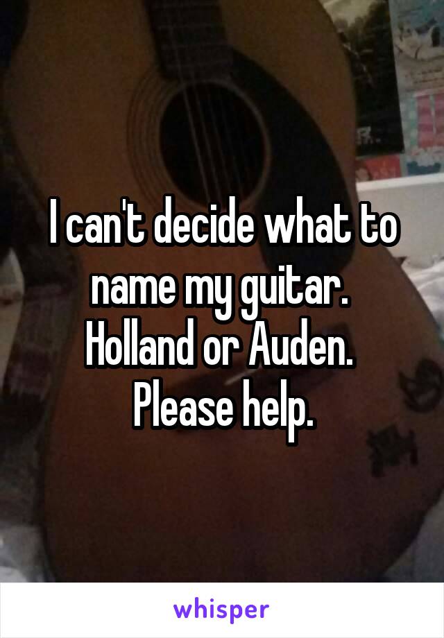 I can't decide what to name my guitar. 
Holland or Auden. 
Please help.