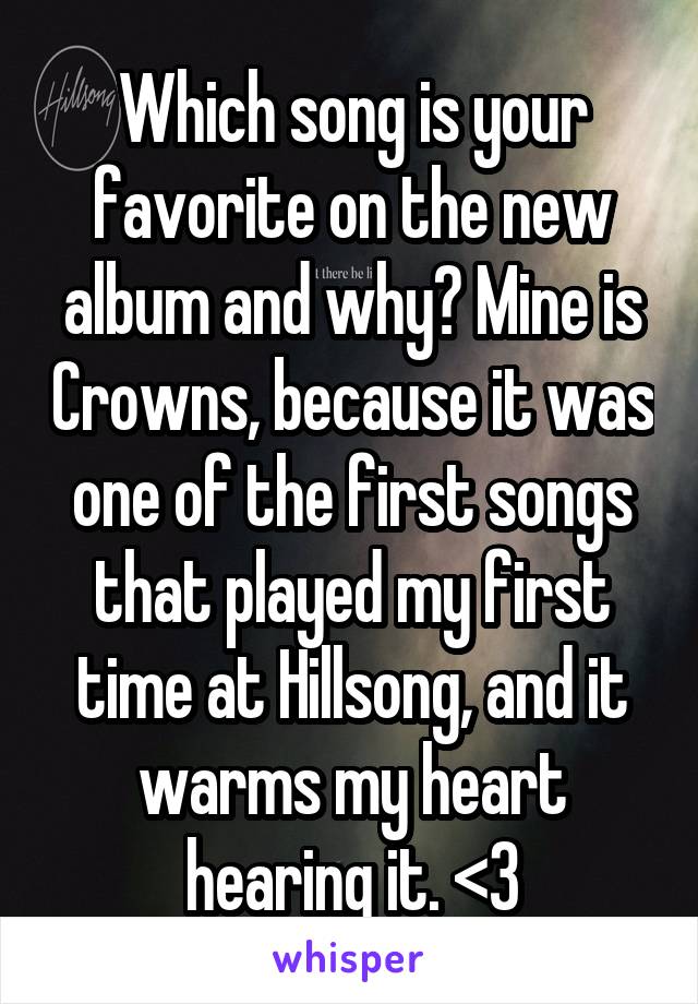 Which song is your favorite on the new album and why? Mine is Crowns, because it was one of the first songs that played my first time at Hillsong, and it warms my heart hearing it. <3