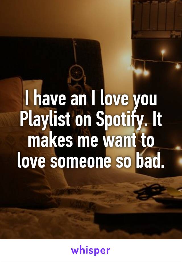 I have an I love you Playlist on Spotify. It makes me want to love someone so bad.