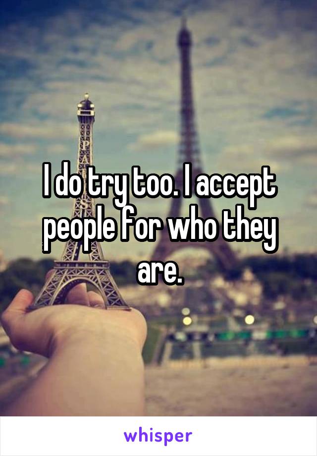 I do try too. I accept people for who they are.