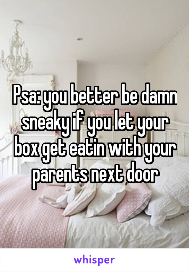 Psa: you better be damn sneaky if you let your box get eatin with your parents next door