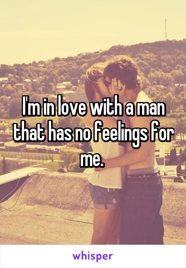 I'm in love with a man that has no feelings for me. 
