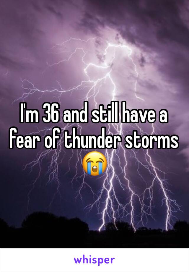 I'm 36 and still have a fear of thunder storms 😭
