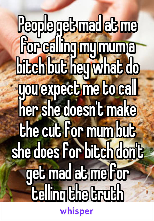 People get mad at me for calling my mum a bitch but hey what do you expect me to call her she doesn't make the cut for mum but she does for bitch don't get mad at me for telling the truth