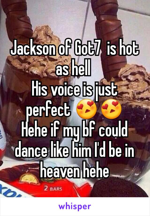Jackson of Got7  is hot as hell 
His voice is just perfect 😍😍
Hehe if my bf could dance like him I'd be in heaven hehe