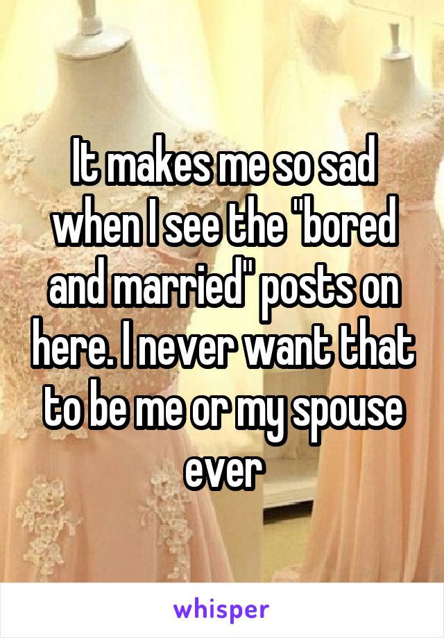 It makes me so sad when I see the "bored and married" posts on here. I never want that to be me or my spouse ever