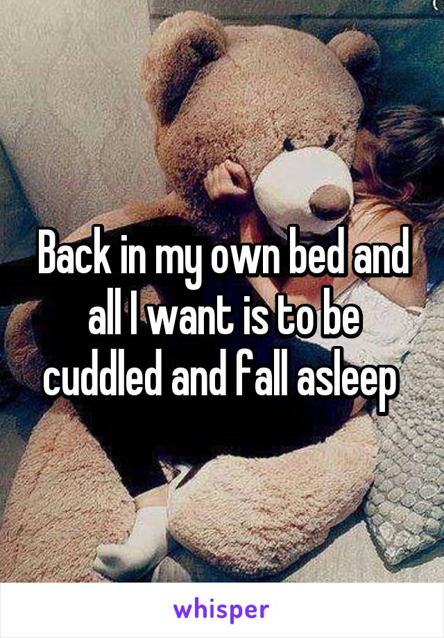 Back in my own bed and all I want is to be cuddled and fall asleep 