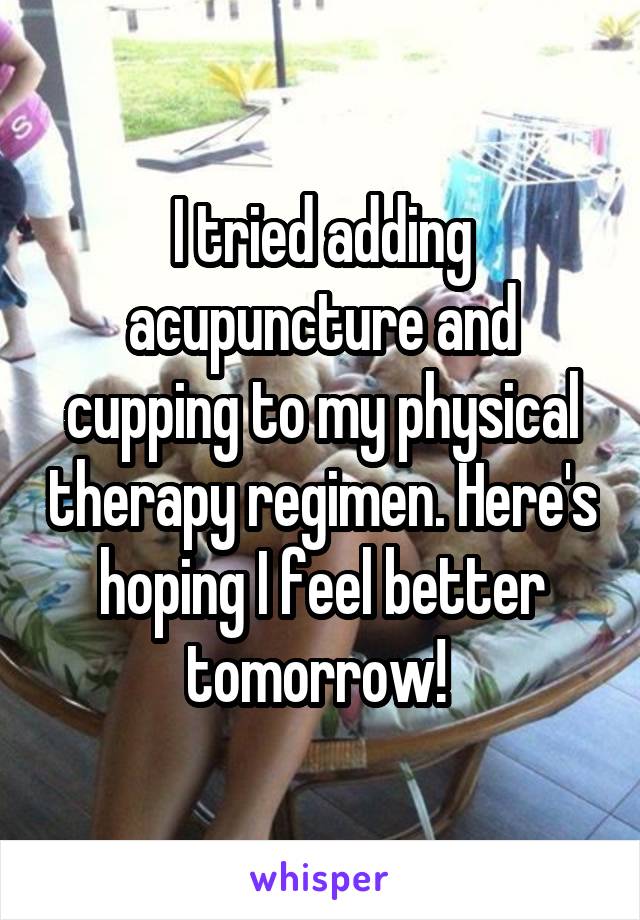 I tried adding acupuncture and cupping to my physical therapy regimen. Here's hoping I feel better tomorrow! 