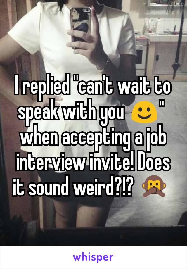 I replied "can't wait to speak with you ☺" 
when accepting a job interview invite! Does it sound weird?!? 🙊 