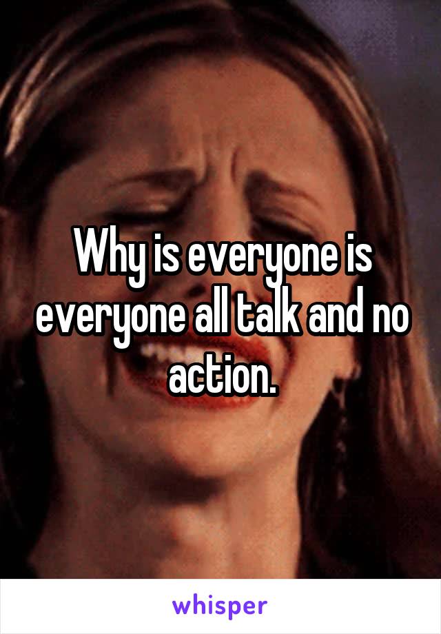 Why is everyone is everyone all talk and no action.