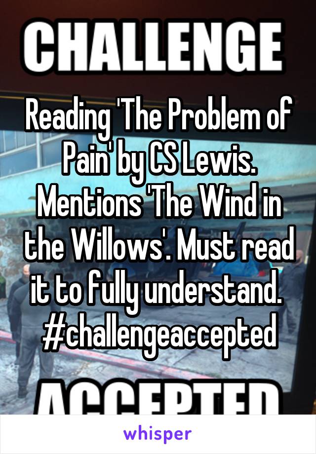 Reading 'The Problem of Pain' by CS Lewis. Mentions 'The Wind in the Willows'. Must read it to fully understand. 
#challengeaccepted