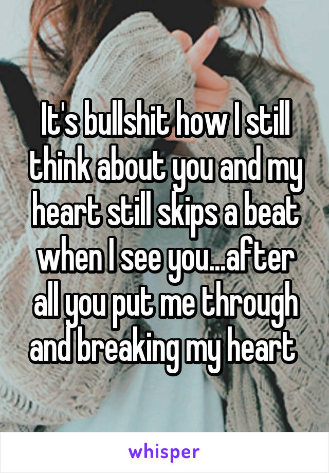 It's bullshit how I still think about you and my heart still skips a beat when I see you...after all you put me through and breaking my heart 