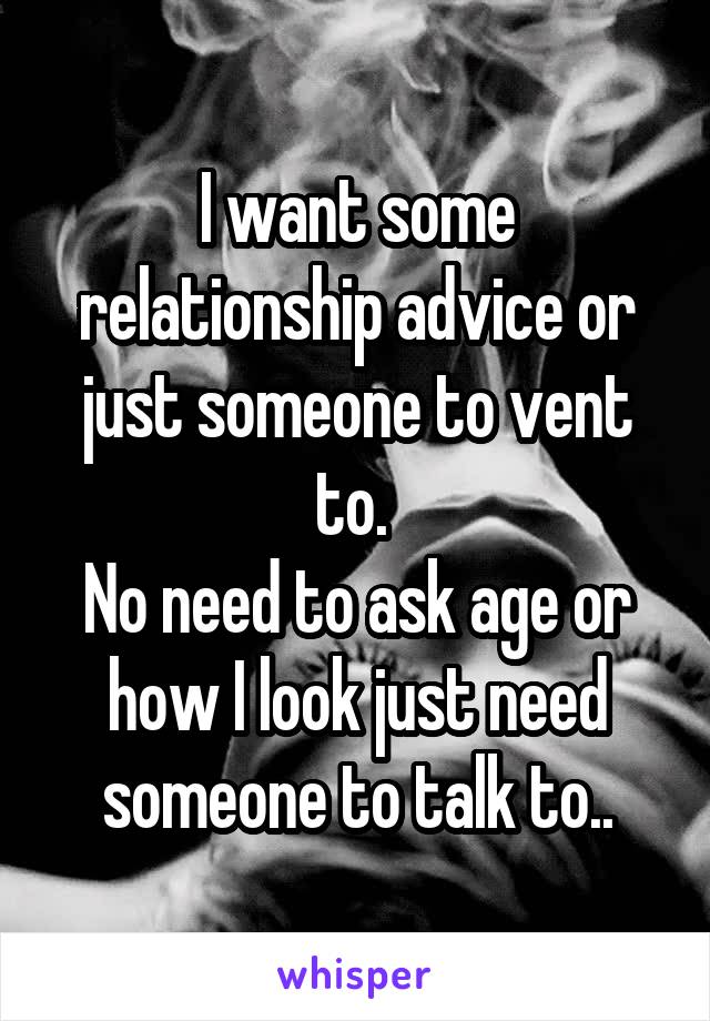 I want some relationship advice or just someone to vent to. 
No need to ask age or how I look just need someone to talk to..