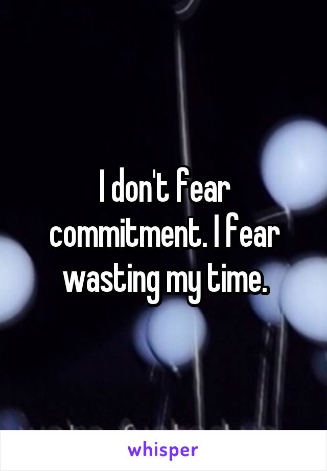 I don't fear commitment. I fear wasting my time.