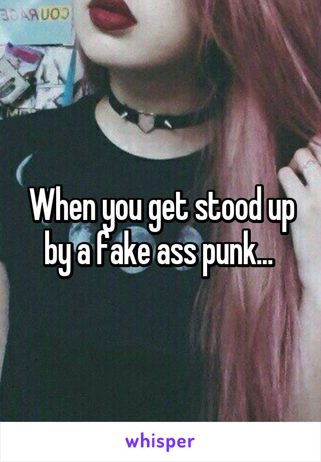 When you get stood up by a fake ass punk... 