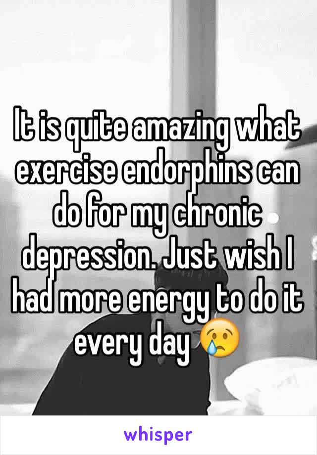 It is quite amazing what exercise endorphins can do for my chronic depression. Just wish I had more energy to do it every day 😢