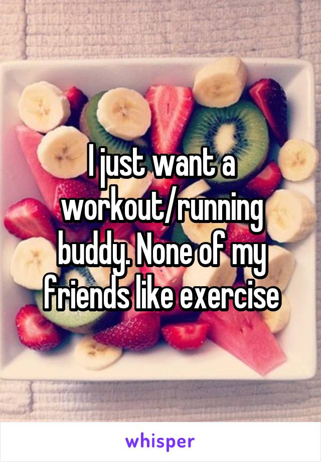 I just want a workout/running buddy. None of my friends like exercise