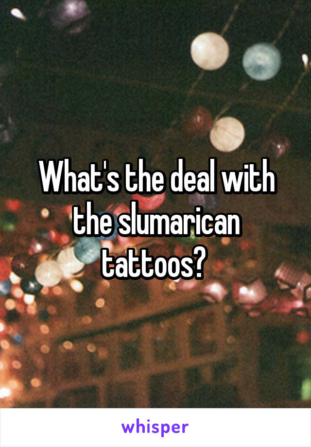 What's the deal with the slumarican tattoos? 