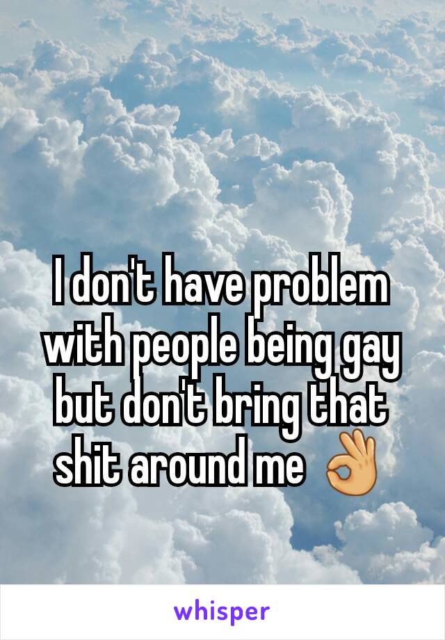 I don't have problem with people being gay but don't bring that shit around me 👌