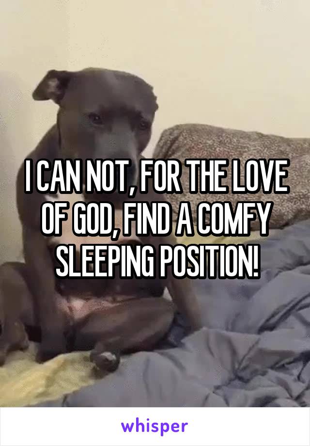 I CAN NOT, FOR THE LOVE OF GOD, FIND A COMFY SLEEPING POSITION!
