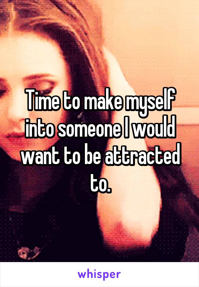 Time to make myself into someone I would want to be attracted to.