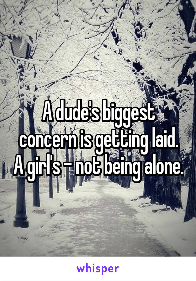 A dude's biggest concern is getting laid. A girl's - not being alone.