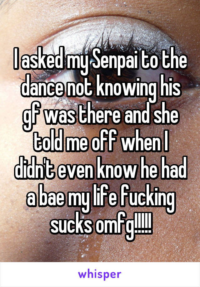 I asked my Senpai to the dance not knowing his gf was there and she told me off when I didn't even know he had a bae my life fucking sucks omfg!!!!!