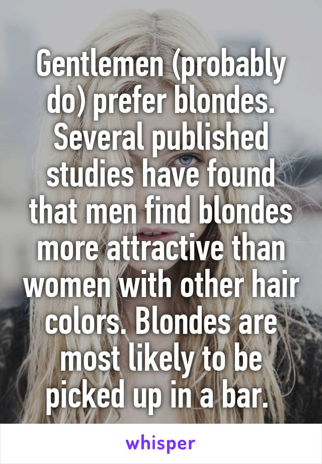 Gentlemen (probably do) prefer blondes. Several published studies have found that men find blondes more attractive than women with other hair colors. Blondes are most likely to be picked up in a bar. 