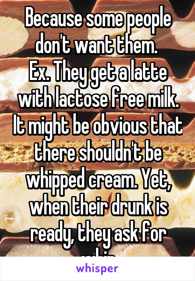 Because some people don't want them. 
Ex. They get a latte with lactose free milk. It might be obvious that there shouldn't be whipped cream. Yet, when their drunk is ready, they ask for whip
