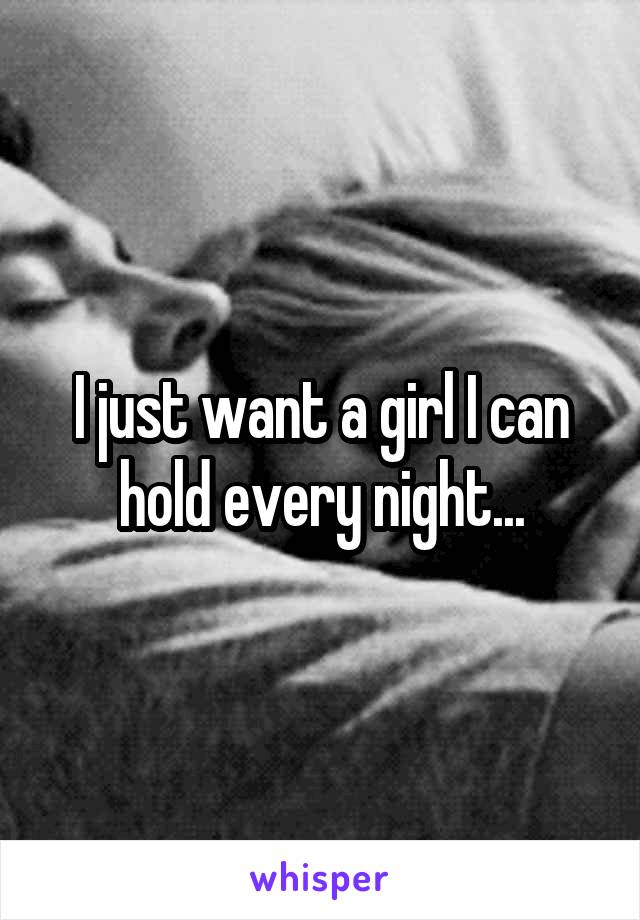 I just want a girl I can hold every night...