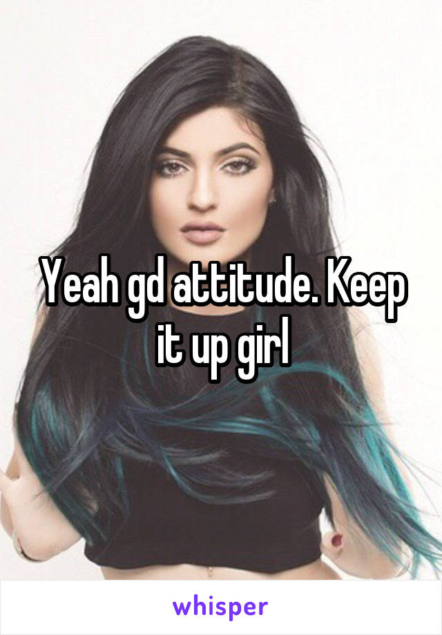 Yeah gd attitude. Keep it up girl