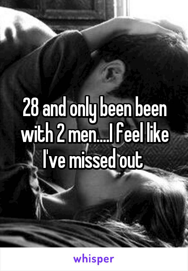 28 and only been been with 2 men....I feel like I've missed out 