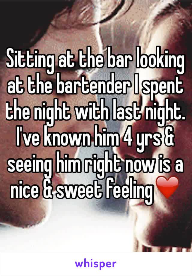 Sitting at the bar looking at the bartender I spent the night with last night. I've known him 4 yrs & seeing him right now is a nice & sweet feeling❤️