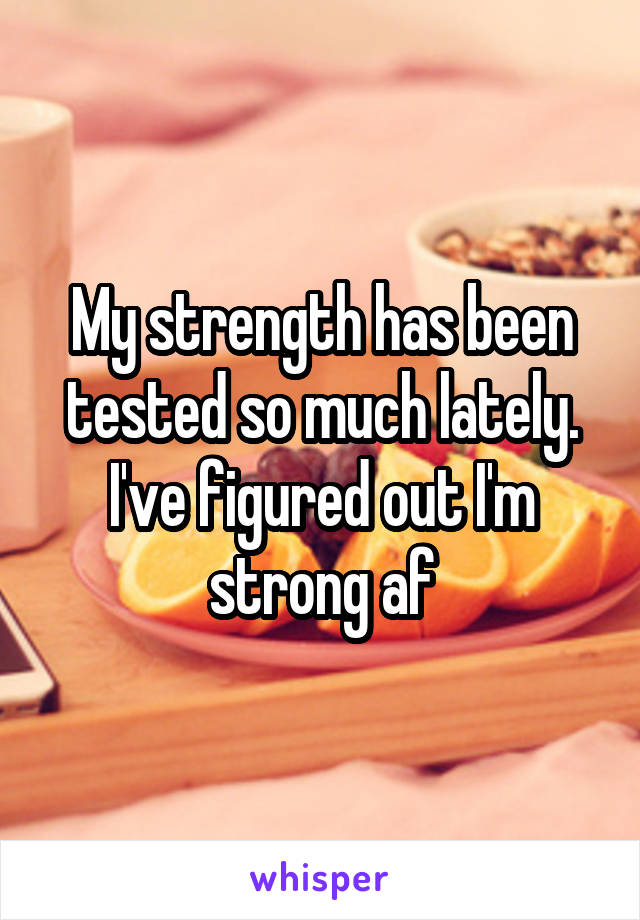 My strength has been tested so much lately. I've figured out I'm strong af