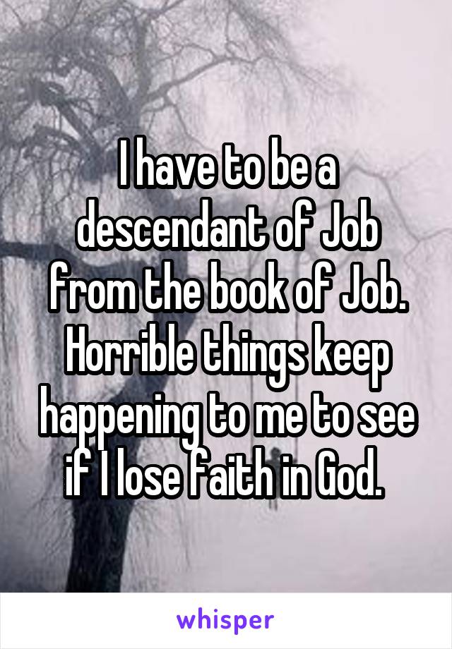 I have to be a descendant of Job from the book of Job. Horrible things keep happening to me to see if I lose faith in God. 