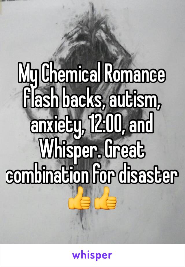 My Chemical Romance flash backs, autism, anxiety, 12:00, and Whisper. Great combination for disaster 👍👍