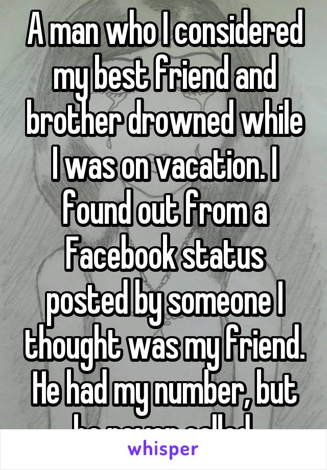 A man who I considered my best friend and brother drowned while I was on vacation. I found out from a Facebook status posted by someone I thought was my friend. He had my number, but he never called.