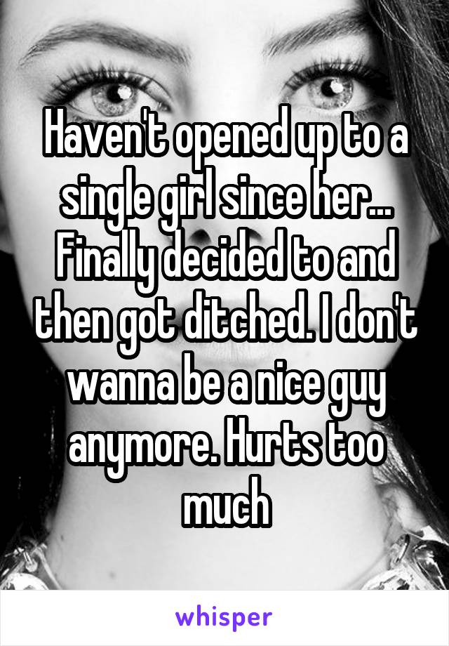 Haven't opened up to a single girl since her... Finally decided to and then got ditched. I don't wanna be a nice guy anymore. Hurts too much