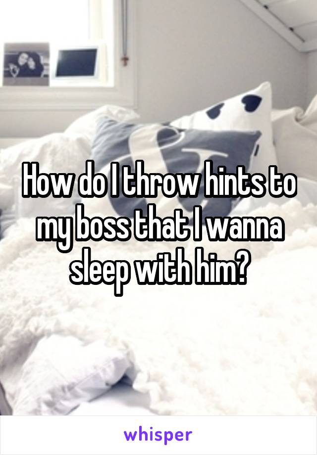 How do I throw hints to my boss that I wanna sleep with him?