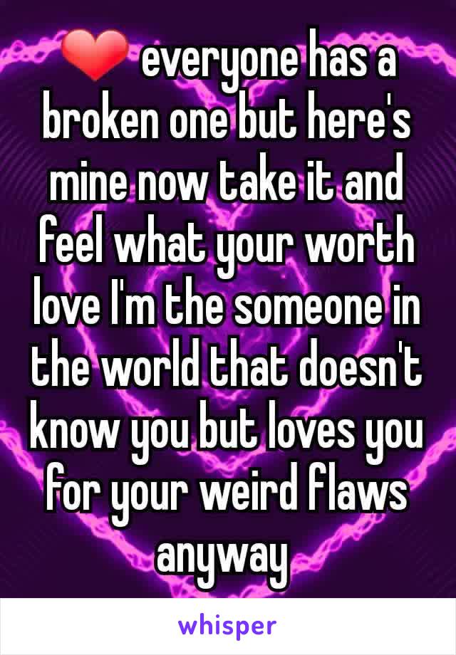 ❤ everyone has a broken one but here's mine now take it and feel what your worth love I'm the someone in the world that doesn't know you but loves you for your weird flaws anyway 