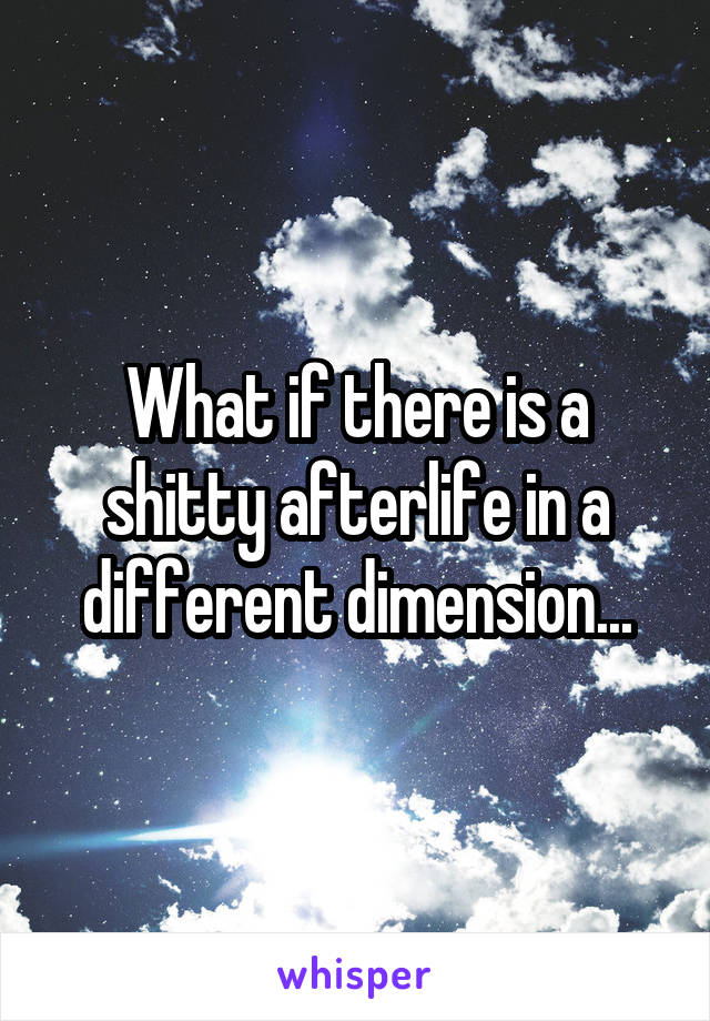 What if there is a shitty afterlife in a different dimension...