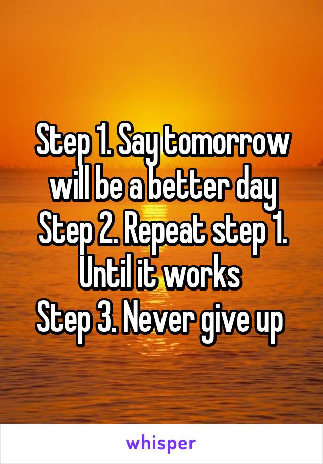 Step 1. Say tomorrow will be a better day
Step 2. Repeat step 1. Until it works 
Step 3. Never give up 