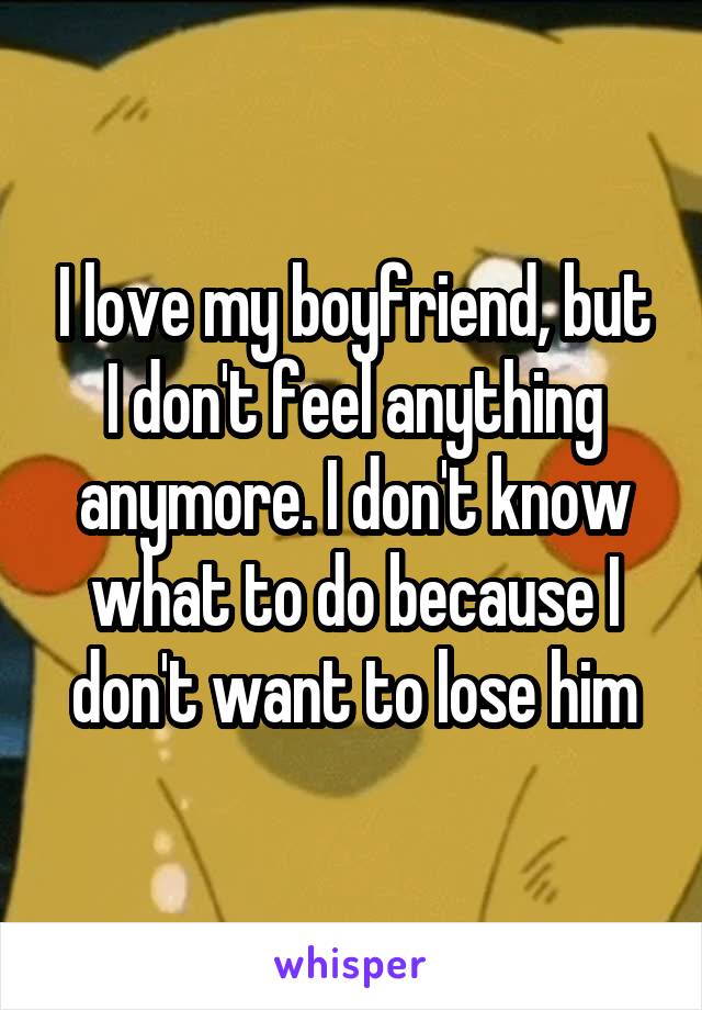 I love my boyfriend, but I don't feel anything anymore. I don't know what to do because I don't want to lose him