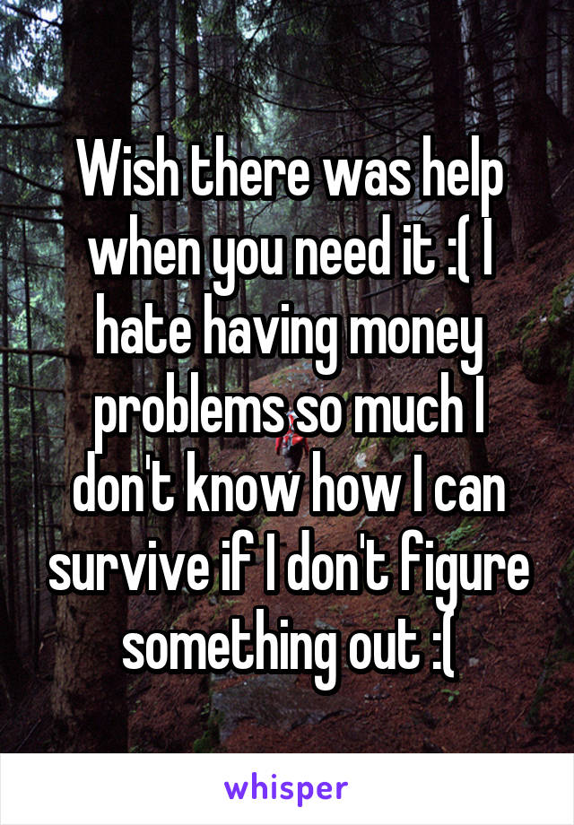Wish there was help when you need it :( I hate having money problems so much I don't know how I can survive if I don't figure something out :(