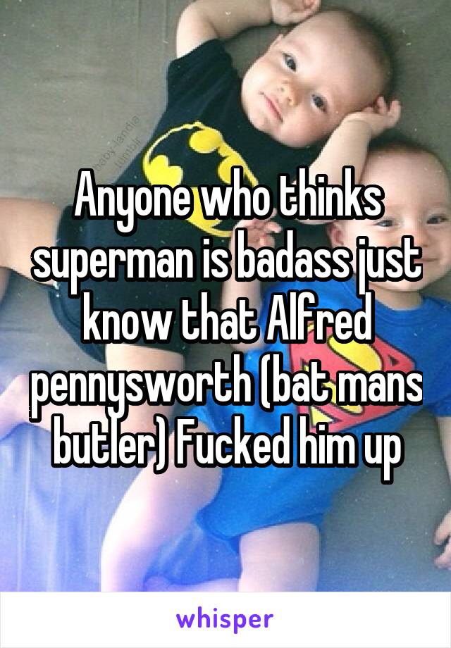 Anyone who thinks superman is badass just know that Alfred pennysworth (bat mans butler) Fucked him up