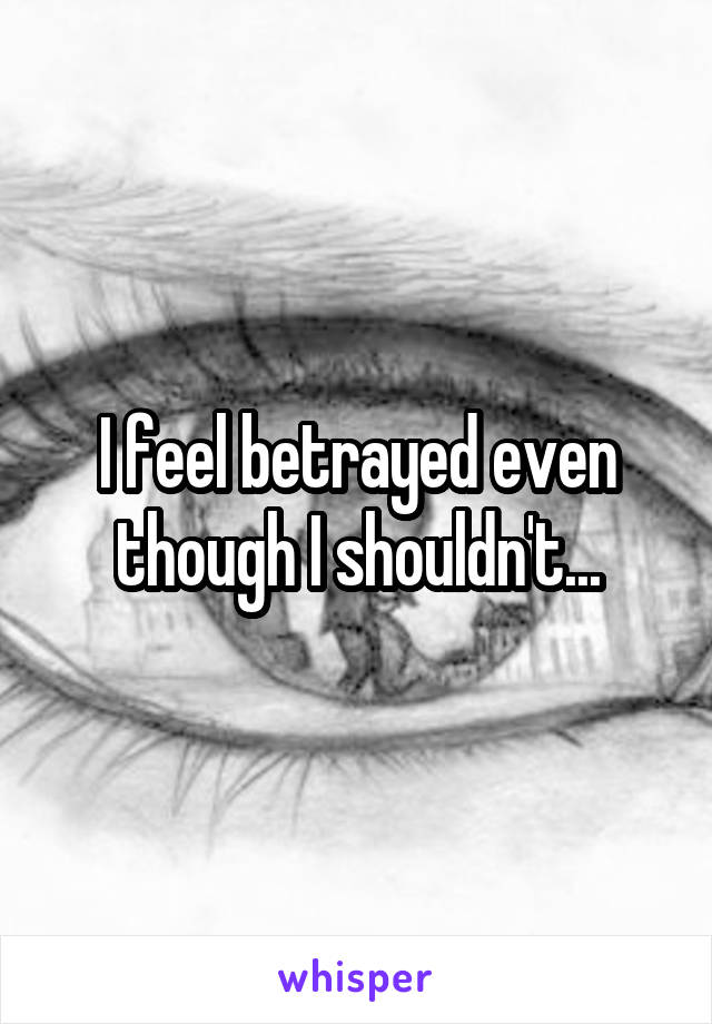 I feel betrayed even though I shouldn't...