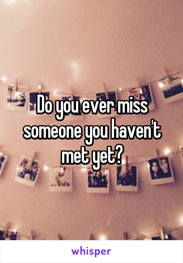 Do you ever miss someone you haven't met yet?