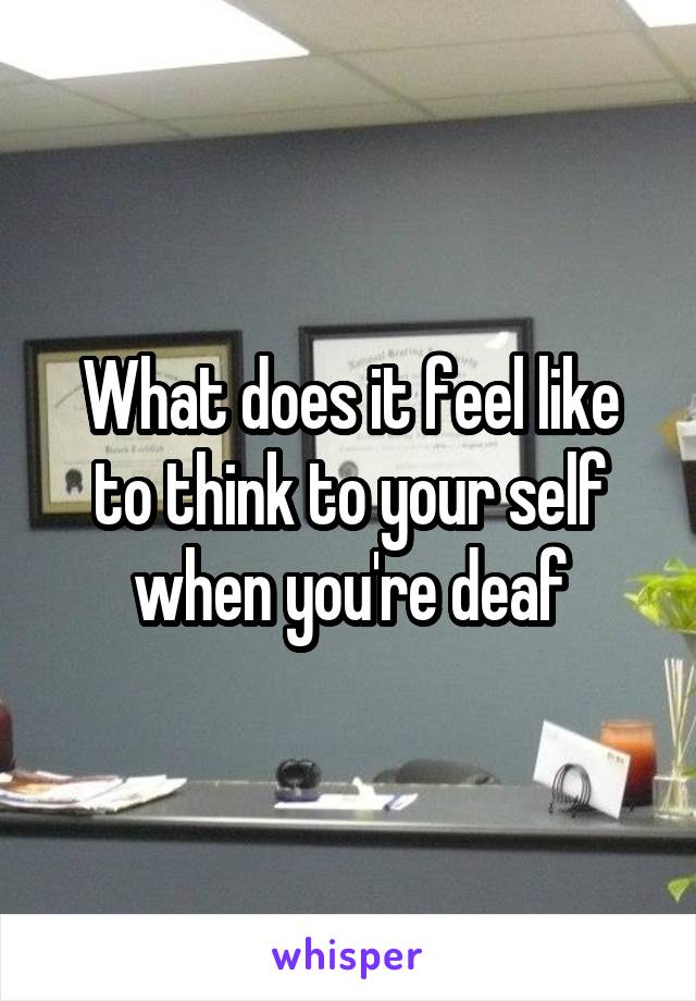 What does it feel like to think to your self when you're deaf